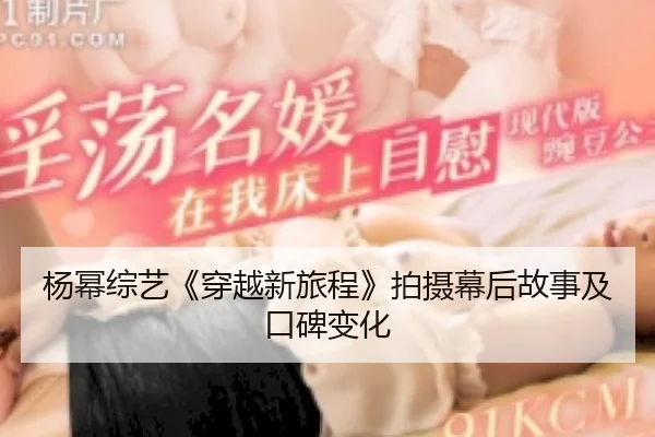 杨幂综艺《穿越新旅程》拍摄幕后故事及口碑变化